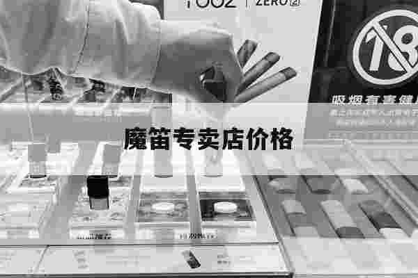 魔笛专卖店价格(魔笛专卖店价格多少)-第1张图片-电子烟烟油论坛