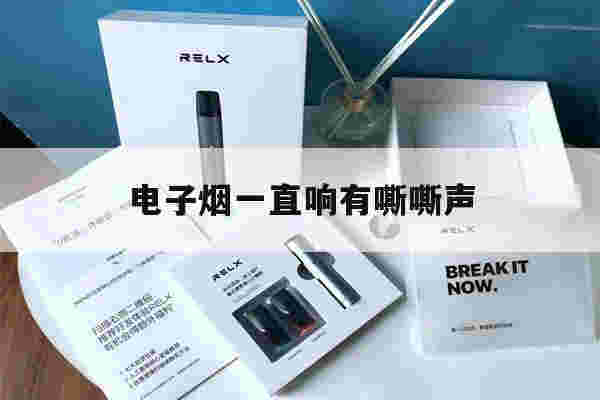 电子烟一直响有嘶嘶声(电子烟一直响有嘶嘶声正常吗)