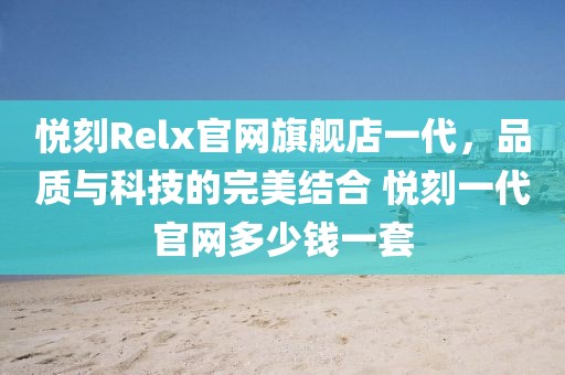 悦刻Relx官网旗舰店一代,品质与科技的完美结合 悦刻一代官网多少钱一套-第1张图片-悦刻一手货源网 悦刻Relx官网旗舰店一代,品质与科技的完美结合 悦刻一代官网多少钱一套-第1张图片-悦刻一手货源网