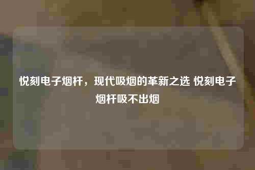 悦刻电子烟杆，现代吸烟的革新之选 悦刻电子烟杆吸不出烟-第1张图片-悦刻一手货源网