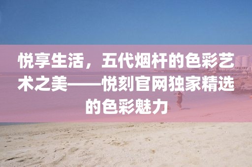 悦享生活,五代烟杆的色彩艺术之美——悦刻官网独家精选的色彩魅力-第1张图片-悦刻一手货源网 悦享生活,五代烟杆的色彩艺术之美——悦刻官网独家精选的色彩魅力-第1张图片-悦刻一手货源网