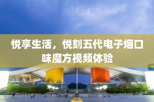 悦享生活，悦刻五代电子烟口味魔方视频体验-第1张图片-悦刻一手货源网